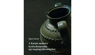Sipos József: A Kárpát-medence fazekasközpontjai egy magángyűjteményben Sipos József: A Kárpát-medence fazekasközpontjai egy magángyűjteményben